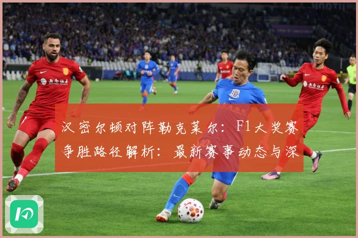 汉密尔顿对阵勒克莱尔：F1大奖赛争胜路径解析：最新赛事动态与深度分析