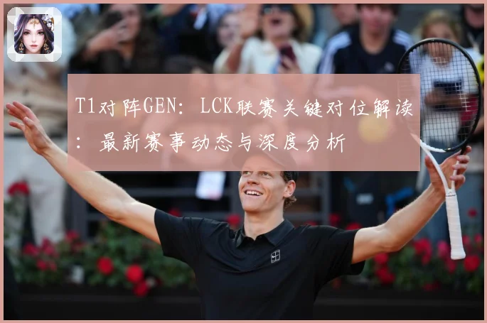 T1对阵GEN：LCK联赛关键对位解读：最新赛事动态与深度分析
