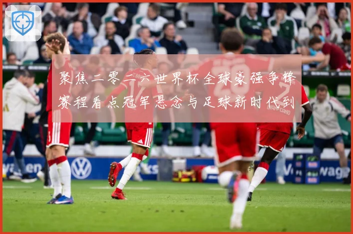 聚焦二零二六世界杯全球豪强争锋赛程看点冠军悬念与足球新时代到数据研判：最新赛事动态与深度分析