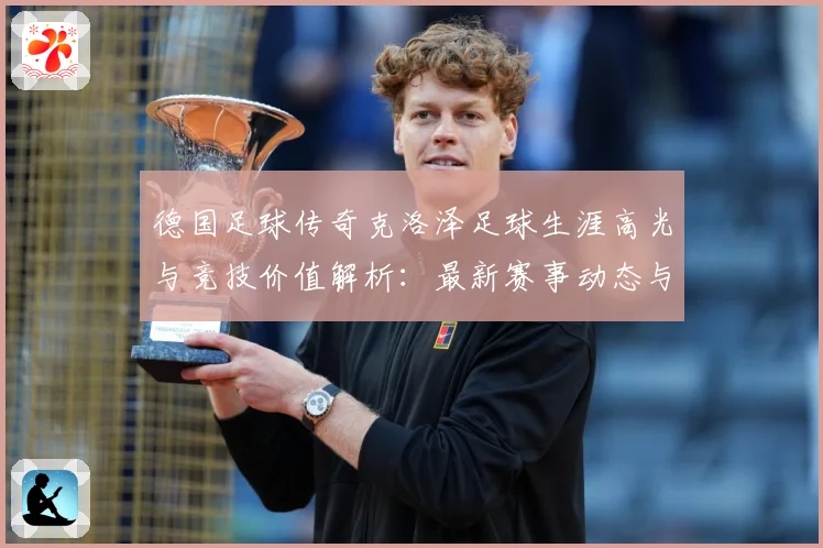 德国足球传奇克洛泽足球生涯高光与竞技价值解析：最新赛事动态与深度分析