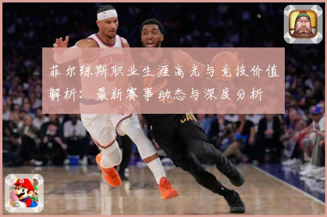菲尔琼斯职业生涯高光与竞技价值解析：最新赛事动态与深度分析