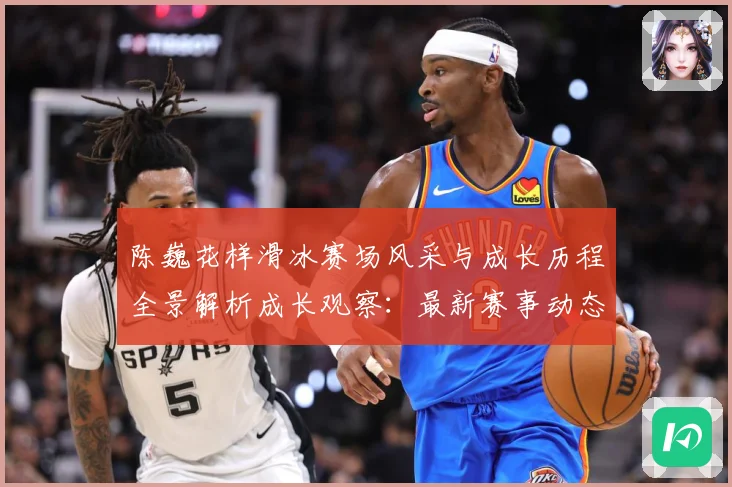 陈巍花样滑冰赛场风采与成长历程全景解析成长观察：最新赛事动态与深度分析