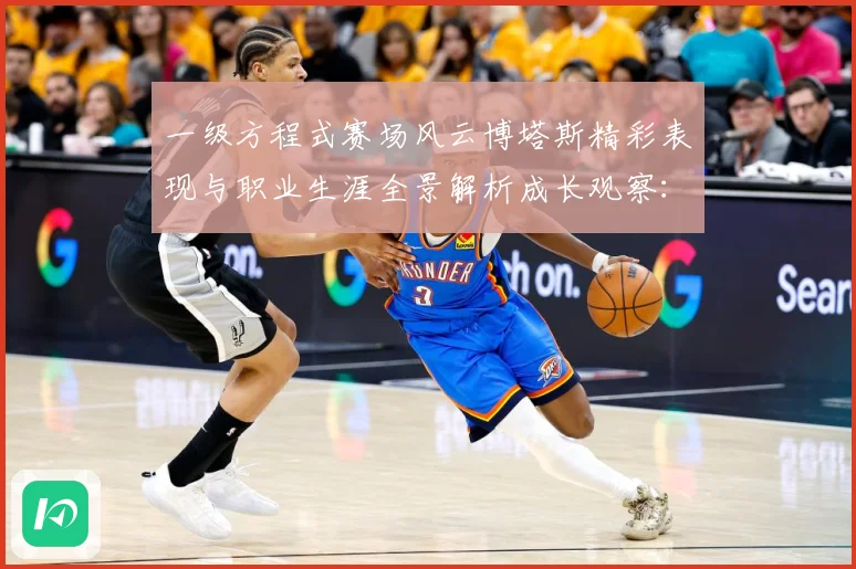 一级方程式赛场风云博塔斯精彩表现与职业生涯全景解析成长观察：最新赛事动态与深度分析