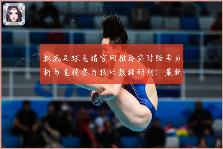 权威足球竞猜官网推荐实时赔率分析与竞猜参与技巧数据研判：最新赛事动态与深度分析