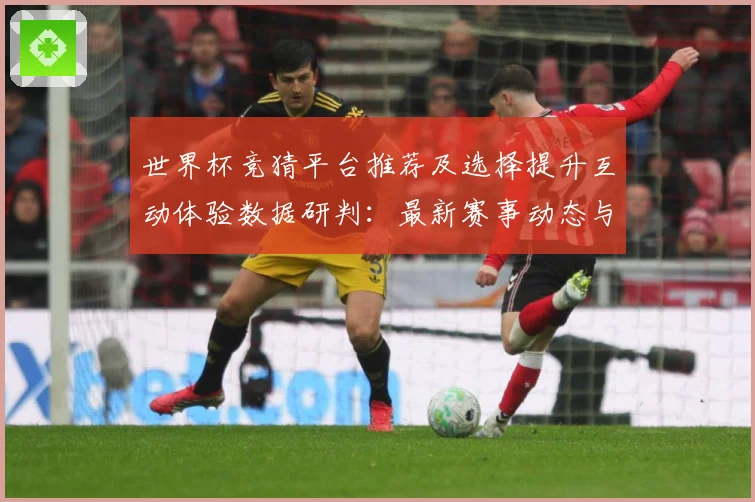 世界杯竞猜平台推荐及选择提升互动体验数据研判：最新赛事动态与深度分析