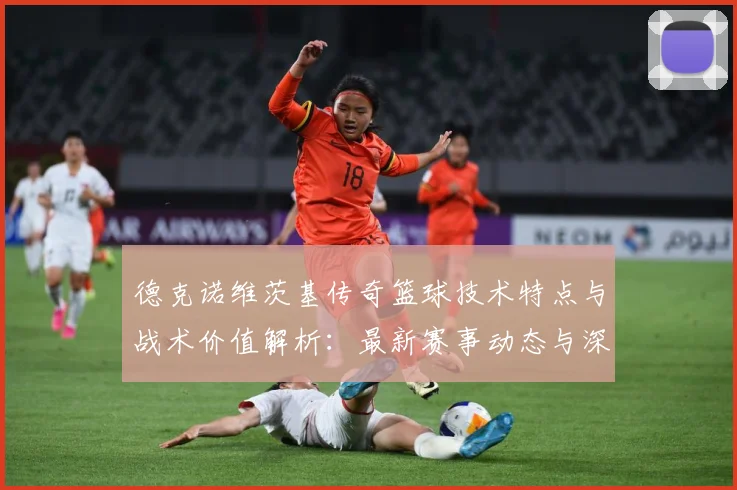 德克诺维茨基传奇篮球技术特点与战术价值解析：最新赛事动态与深度分析