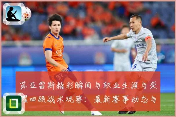 苏亚雷斯精彩瞬间与职业生涯与荣耀回顾战术观察：最新赛事动态与深度分析