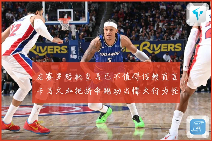 龙赛罗怒批皇马已不值得信赖直言卡马文加把拼命跑动当懦夫行为怪战术观察：最新赛事动态与深度分析