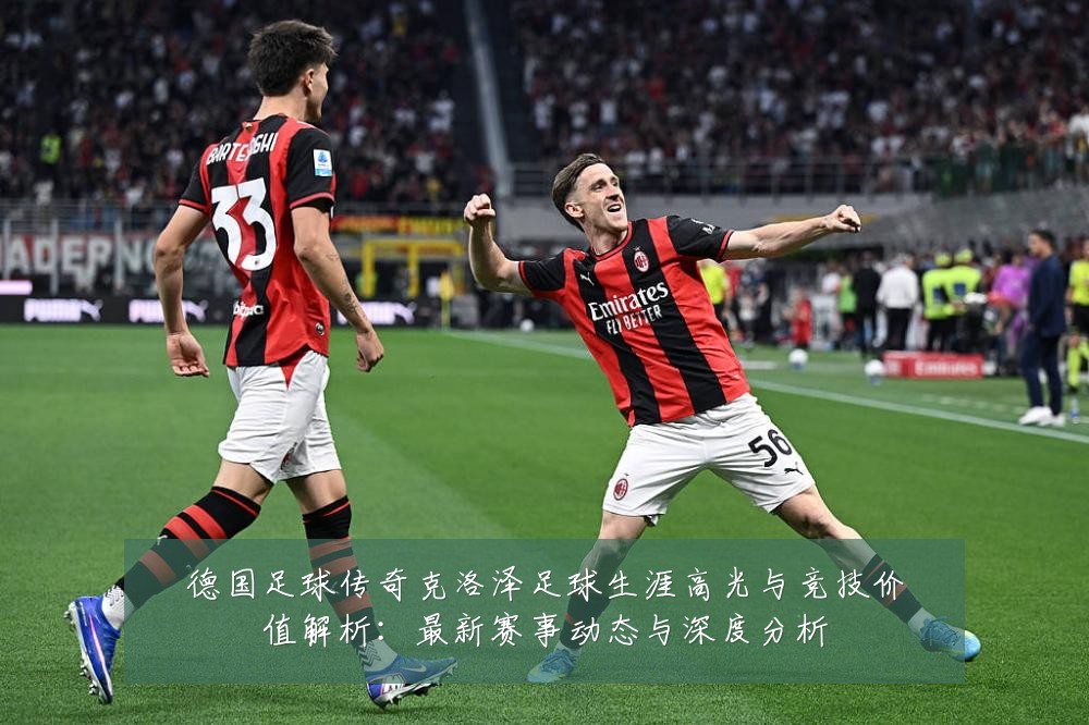 德国足球传奇克洛泽足球生涯高光与竞技价值解析:最新赛事动态与深度分析