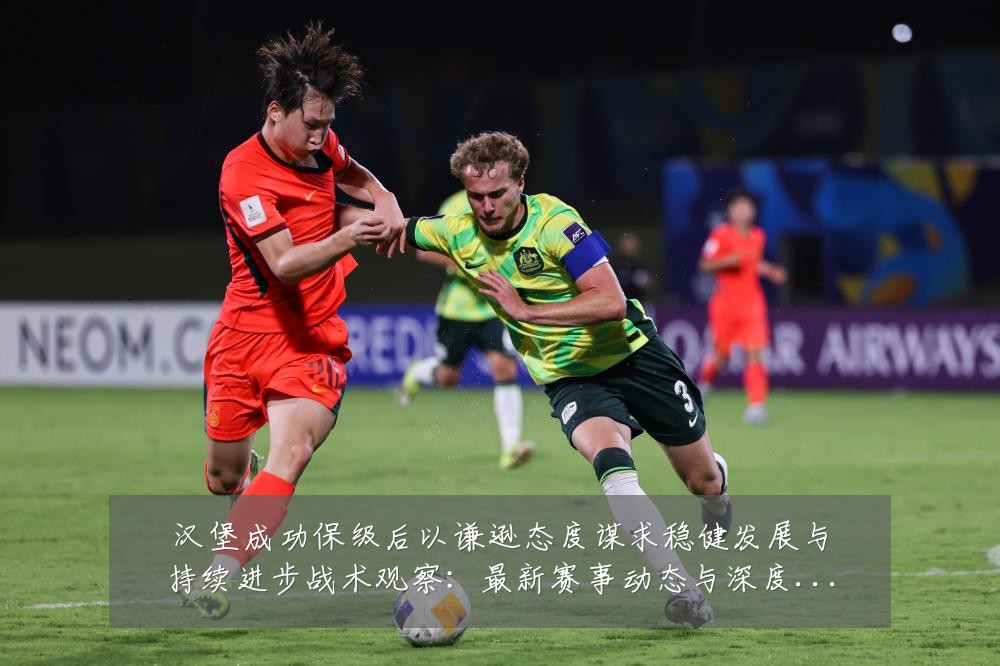 汉堡成功保级后以谦逊态度谋求稳健发展与持续进步战术观察:最新赛事动态与深度分析