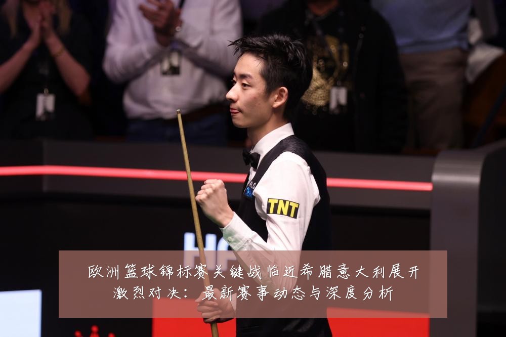 欧洲篮球锦标赛关键战临近希腊意大利展开激烈对决:最新赛事动态与深度分析