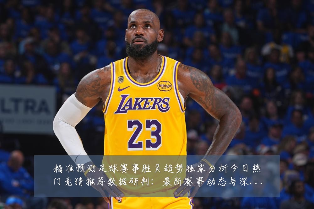 精准预测足球赛事胜负趋势独家分析今日热门竞猜推荐数据研判:最新赛事动态与深度分析