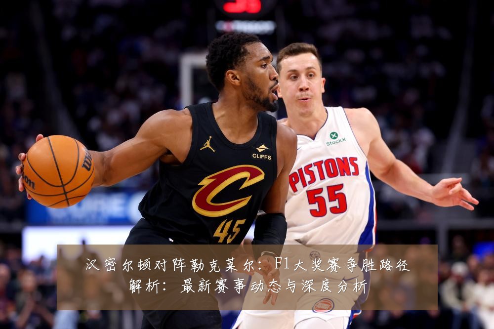 汉密尔顿对阵勒克莱尔:F1大奖赛争胜路径解析:最新赛事动态与深度分析