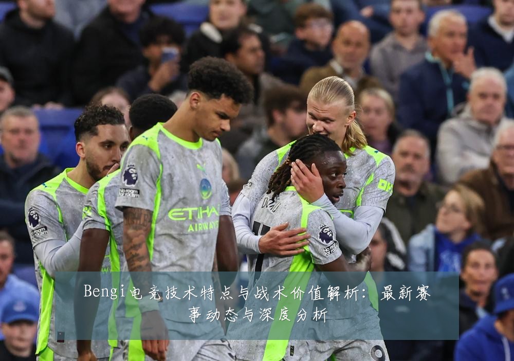 Bengi电竞技术特点与战术价值解析:最新赛事动态与深度分析