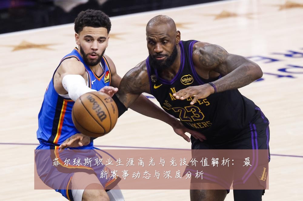 菲尔琼斯职业生涯高光与竞技价值解析：最新赛事动态与深度分析