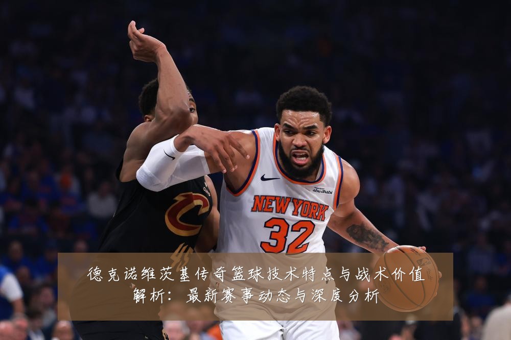 德克诺维茨基传奇篮球技术特点与战术价值解析:最新赛事动态与深度分析
