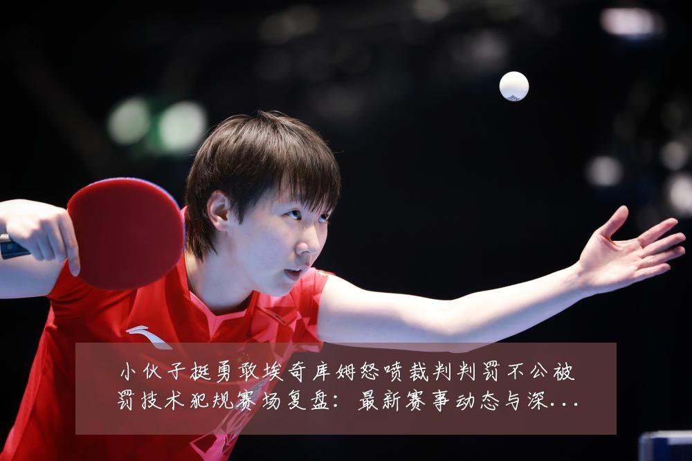 小伙子挺勇敢埃奇库姆怒喷裁判判罚不公被罚技术犯规赛场复盘:最新赛事动态与深度分析